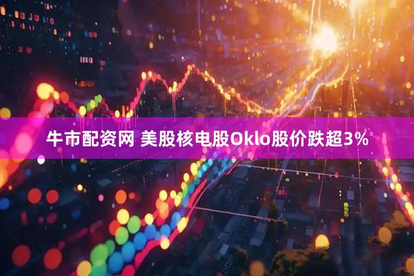 牛市配资网 美股核电股Oklo股价跌超3%