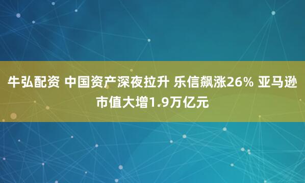 牛弘配资 中国资产深夜拉升 乐信飙涨26% 亚马逊市值大增1.9万亿元