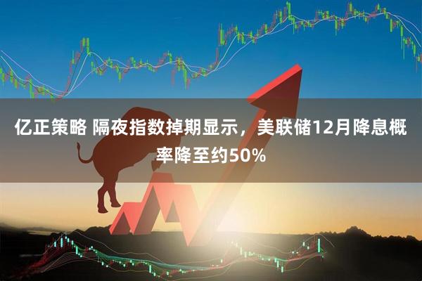 亿正策略 隔夜指数掉期显示，美联储12月降息概率降至约50%