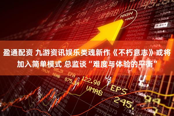 盈通配资 九游资讯娱乐类魂新作《不朽意志》或将加入简单模式 总监谈“难度与体验的平衡”