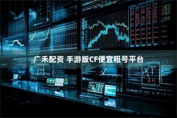 广禾配资 手游版CF便宜租号平台