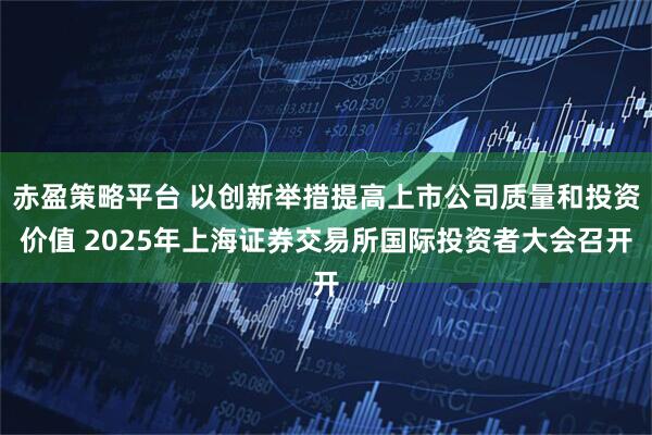 赤盈策略平台 以创新举措提高上市公司质量和投资价值 2025年上海证券交易所国际投资者大会召开