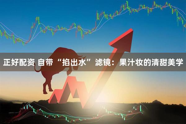 正好配资 自带 “掐出水” 滤镜：果汁妆的清甜美学