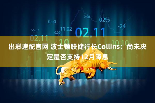 出彩速配官网 波士顿联储行长Collins：尚未决定是否支持12月降息