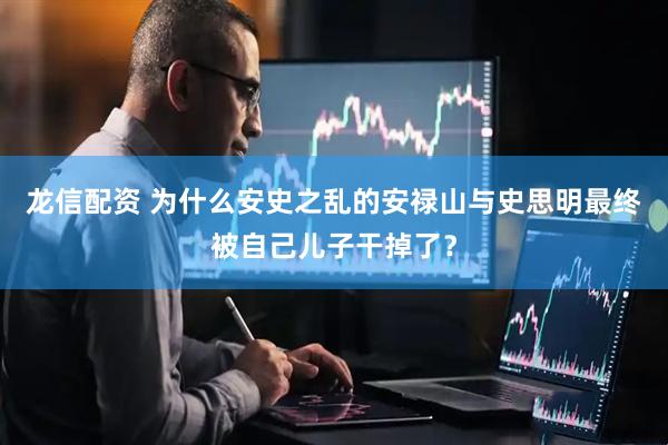 龙信配资 为什么安史之乱的安禄山与史思明最终被自己儿子干掉了？
