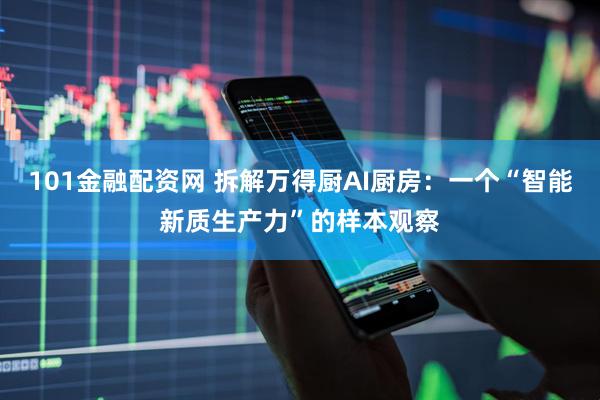 101金融配资网 拆解万得厨AI厨房：一个“智能新质生产力”的样本观察