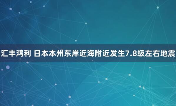 汇丰鸿利 日本本州东岸近海附近发生7.8级左右地震