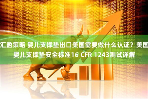 汇盈策略 婴儿支撑垫出口美国需要做什么认证？美国婴儿支撑垫安全标准16 CFR 1243测试详解