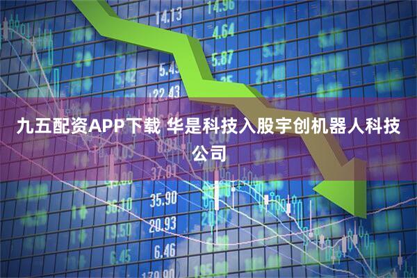九五配资APP下载 华是科技入股宇创机器人科技公司