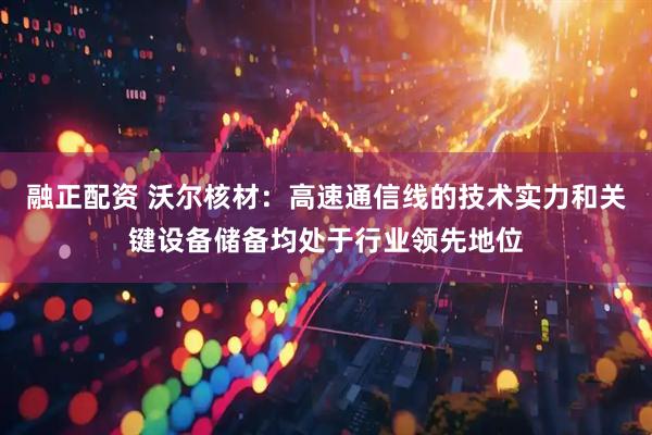 融正配资 沃尔核材：高速通信线的技术实力和关键设备储备均处于行业领先地位