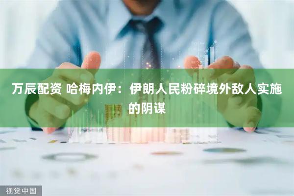 万辰配资 哈梅内伊：伊朗人民粉碎境外敌人实施的阴谋