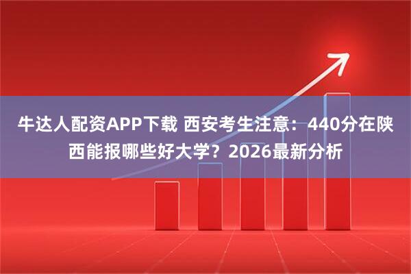 牛达人配资APP下载 西安考生注意：440分在陕西能报哪些好大学？2026最新分析