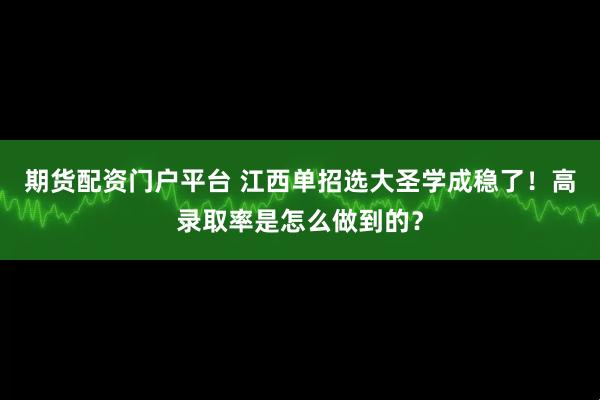 期货配资门户平台 江西单招选大圣学成稳了！高录取率是怎么做到的？