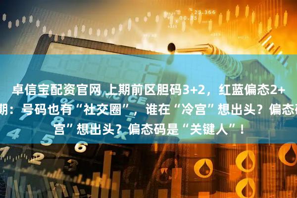 卓信宝配资官网 上期前区胆码3+2，红蓝偏态2+2！大乐透007期：号码也有“社交圈”，谁在“冷宫”想出头？偏态码是“关键人”！