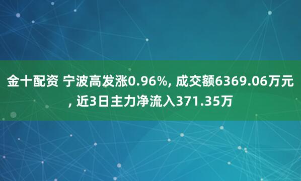 金十配资 宁波高发涨0.96%, 成交额6369.06万元, 近3日主力净流入371.35万
