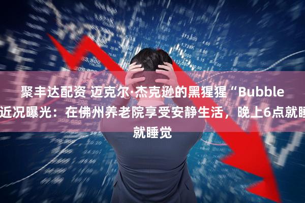 聚丰达配资 迈克尔·杰克逊的黑猩猩“Bubbles”近况曝光：在佛州养老院享受安静生活，晚上6点就睡觉