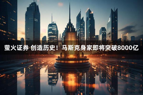 萤火证券 创造历史！马斯克身家即将突破8000亿