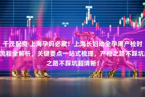 千茂配资 上海孕妈必藏！上海长妇幼全孕周产检时间表 + 流程全解析，关键要点一站式梳理，产检之路不踩坑超清晰！