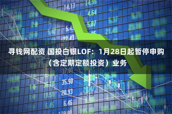 寻钱网配资 国投白银LOF：1月28日起暂停申购（含定期定额投资）业务