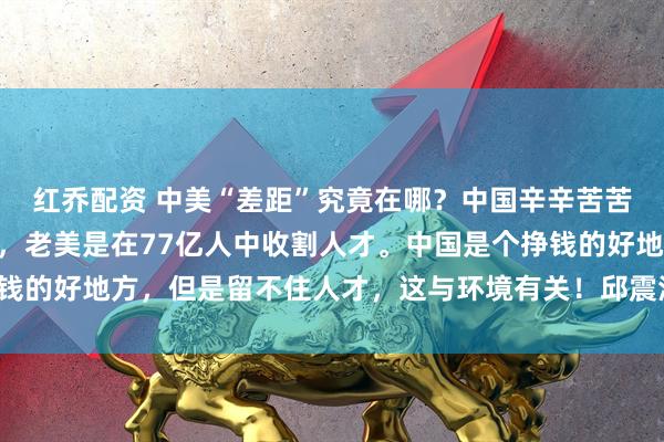 红乔配资 中美“差距”究竟在哪？中国辛辛苦苦在14亿人中培养人才，老美是在77亿人中收割人才。中国是个挣钱的好地方，但是留不住人才，这与环境有关！邱震海一针见血地道破！
