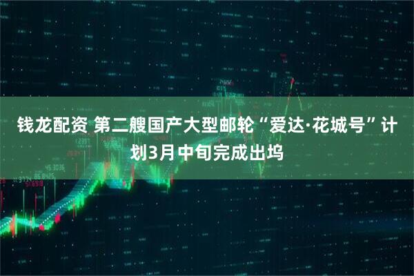 钱龙配资 第二艘国产大型邮轮“爱达·花城号”计划3月中旬完成出坞