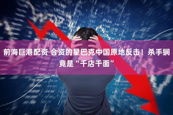 前海巨港配资 合资的星巴克中国原地反击！杀手锏竟是“千店千面”