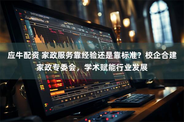 应牛配资 家政服务靠经验还是靠标准？校企合建家政专委会，学术赋能行业发展