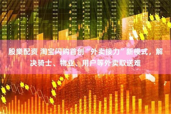 股樂配资 淘宝闪购首创“外卖接力”新模式，解决骑士、物业、用户等外卖取送难