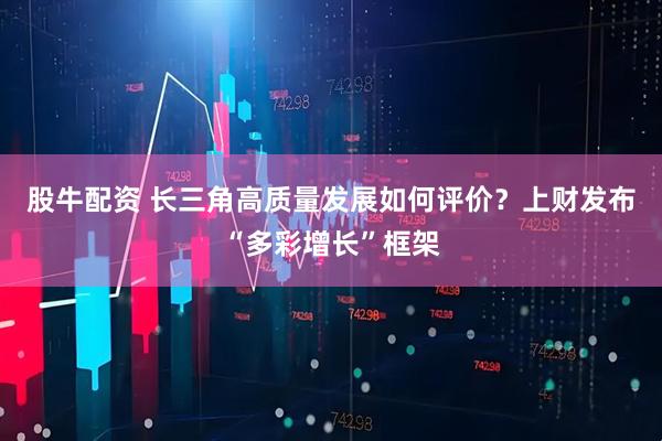 股牛配资 长三角高质量发展如何评价？上财发布“多彩增长”框架