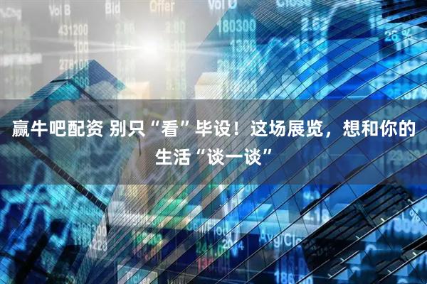 赢牛吧配资 别只“看”毕设！这场展览，想和你的生活“谈一谈”