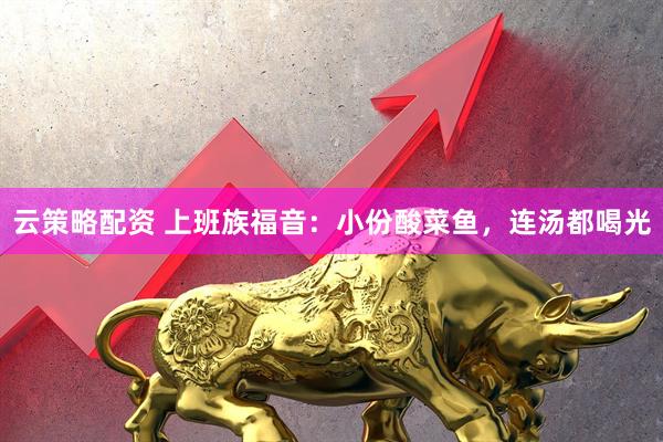 云策略配资 上班族福音：小份酸菜鱼，连汤都喝光